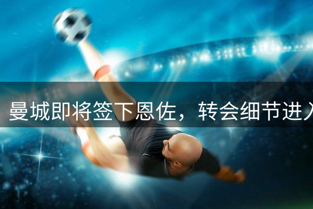曼城即将签下恩佐，转会细节进入最后阶段