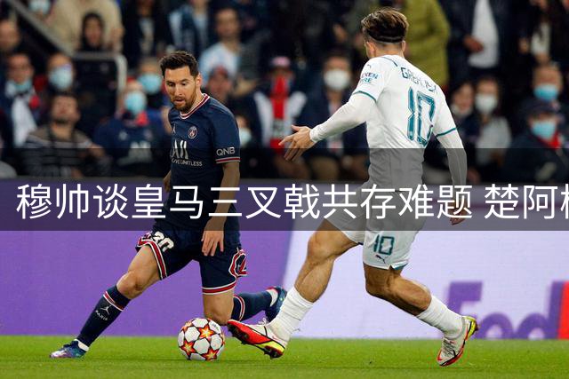 穆帅谈皇马三叉戟共存难题 楚阿梅尼复出需谨慎